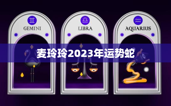 麦玲玲2023年运势蛇，麦玲玲蛇年2020年运势及运程