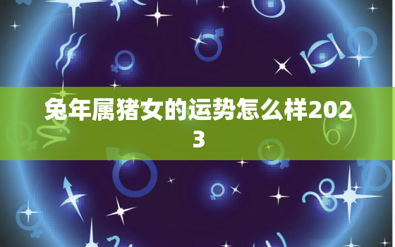 兔年属猪女的运势怎么样2023，兔年属猪女的运势怎么样2023年