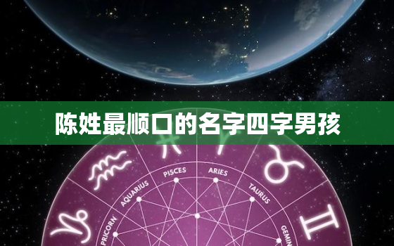 陈姓最顺口的名字四字男孩，陈姓男孩取名霸气洋气四个字