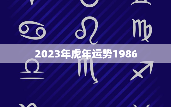 2023年虎年运势1986，2023年虎年运势1998