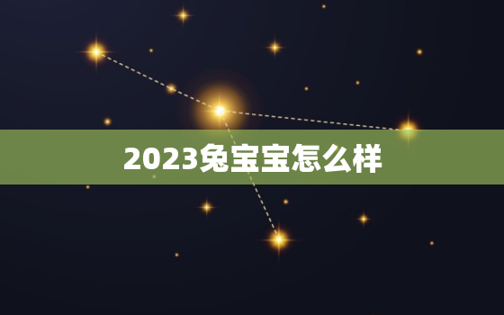 2023兔宝宝怎么样，2023兔宝宝旺哪些生肖父母