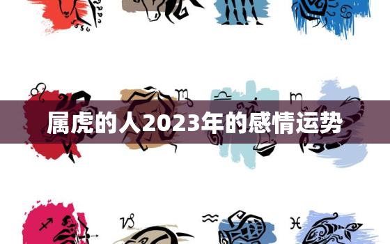 属虎的人2023年的感情运势，属虎人2023年全年运势详解