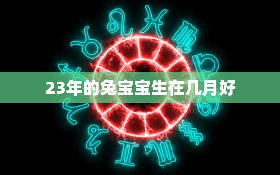 23年的兔宝宝生在几月好，2023年的兔宝宝几月出生不好