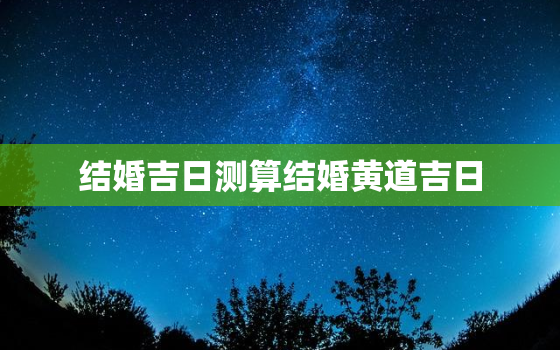 结婚吉日测算结婚黄道吉日，结婚黄道吉日测算免费