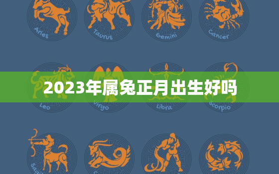 2023年属兔正月出生好吗，2023年正月的兔宝宝