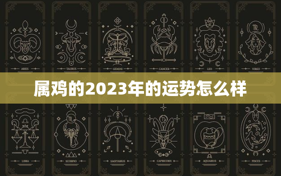 属鸡的2023年的运势怎么样，属鸡的人2023年运势及运程详解