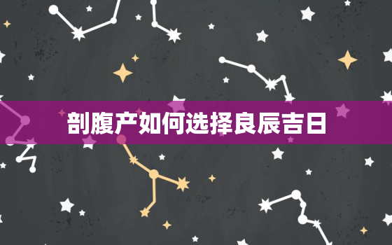 剖腹产如何选择良辰吉日，剖腹产如何选择良辰吉日2022年5月