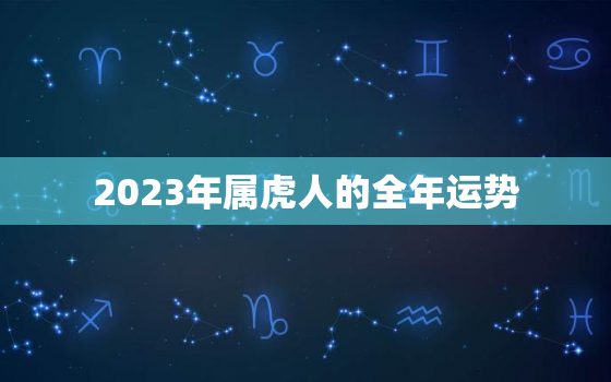 2023年属虎人的全年运势，2023年属虎人的全年运势如何