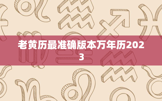 老黄历最准确版本万年历2023，老黄历最准确版本万年历2022年安葬黄道吉日