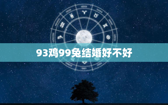 93鸡99兔结婚好不好，93年的鸡和99年的兔结婚了会怎样