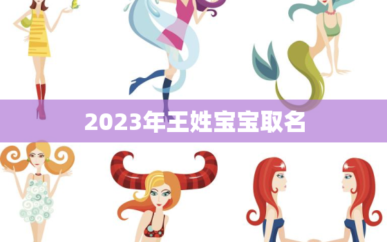 2023年王姓宝宝取名，2023年王姓宝宝取名大全