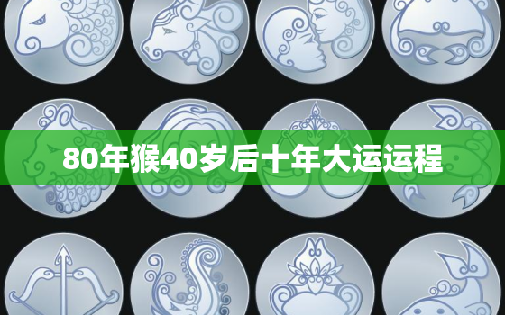 80年猴40岁后十年大运运程，80年属猴40岁有一灾