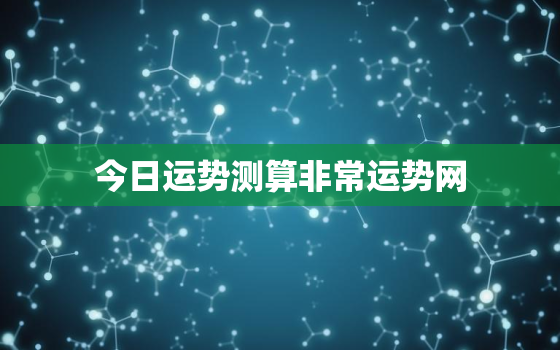 今日运势测算非常运势网，非常运势网今日运势详解