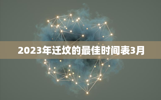 2023年迁坟的最佳时间表3月，21年3月迁坟吉日