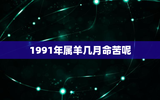 1991年属羊几月命苦呢，1991年属羊几月出生命不好