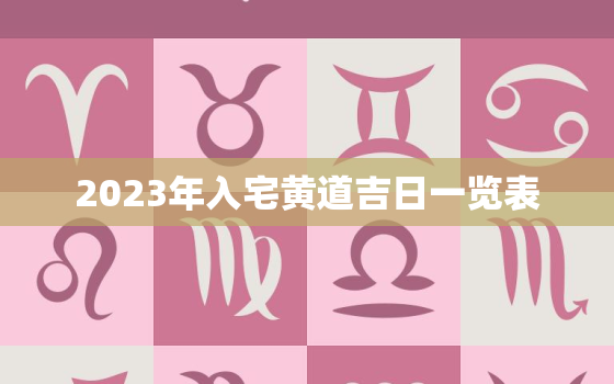 2023年入宅黄道吉日一览表，2023年入宅黄道吉日一览表大全