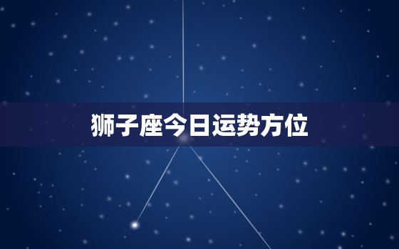 狮子座今日运势方位，狮子座今日运势?