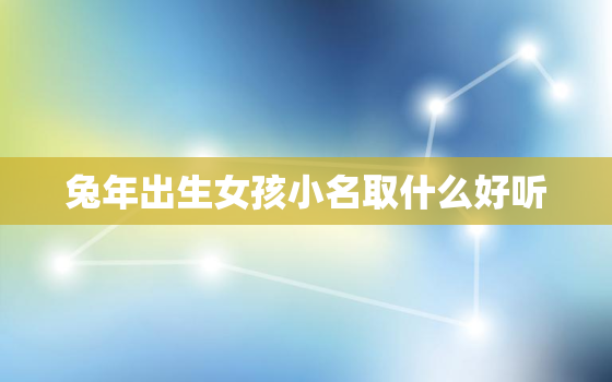 兔年出生女孩小名取什么好听，兔年出生女孩小名取什么好听