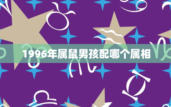 1996年属鼠男孩配哪个属相，1996年属鼠男生肖配对