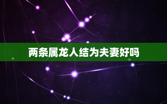 两条属龙人结为夫妻好吗，两条属龙人结为夫妻好吗婚姻如何