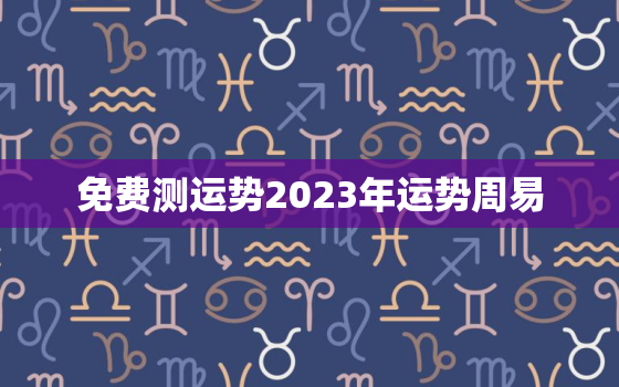 免费测运势2023年运势周易，测2022年运势