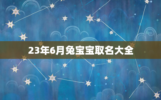 23年6月兔宝宝取名大全，23年6月兔宝宝取名大全及寓意