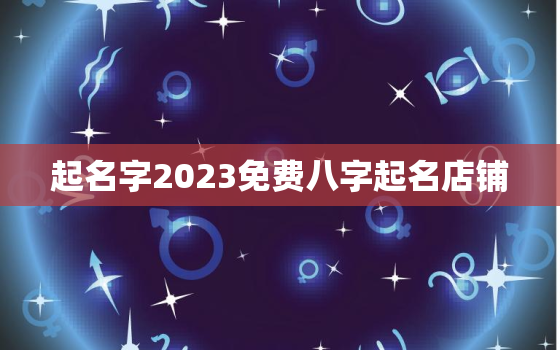 起名字2023免费八字起名店铺，起名字2020免费八字起名周易