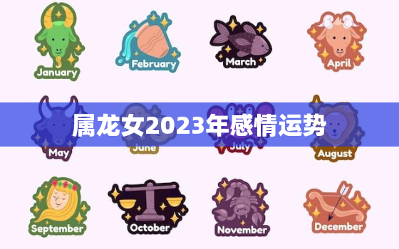 属龙女2023年感情运势，属龙女2023年全年运势