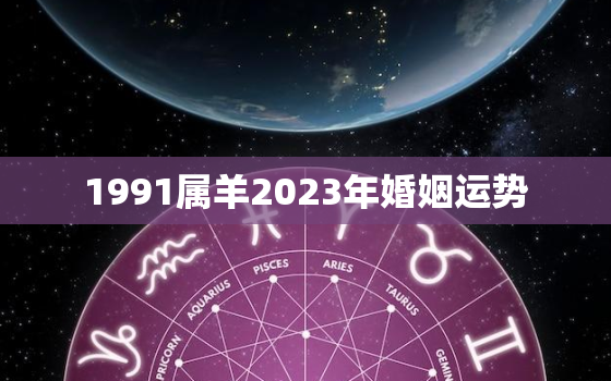 1991属羊2023年婚姻运势，1991属羊2023年运势及运程每月运程