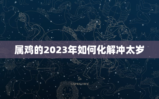 属鸡的2023年如何化解冲太岁，鸡遇2023年怎么样