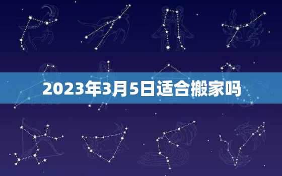 2023年3月5日适合搬家吗，2021年3月5日适合搬家吗