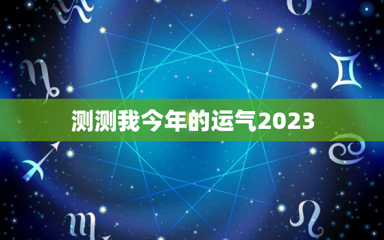 测测我今年的运气2023，测测我今年的运气属蛇