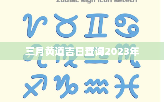 三月黄道吉日查询2023年，三月黄道吉日查询2023年12月