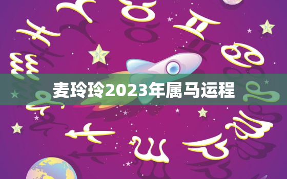 麦玲玲2023年属马运程，麦玲玲2022年属马运势