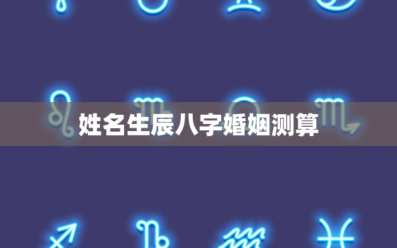 姓名生辰八字婚姻测算，姓名生辰八字婚姻测算吉凶