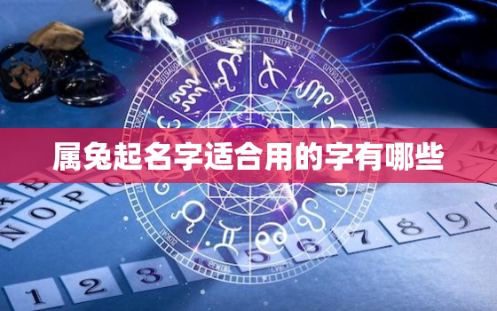 属兔起名字适合用的字有哪些，2023属兔起名字适合用的字有哪些