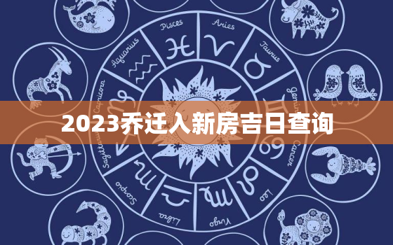 2023乔迁入新房吉日查询，2023乔迁入新房吉日查询3月