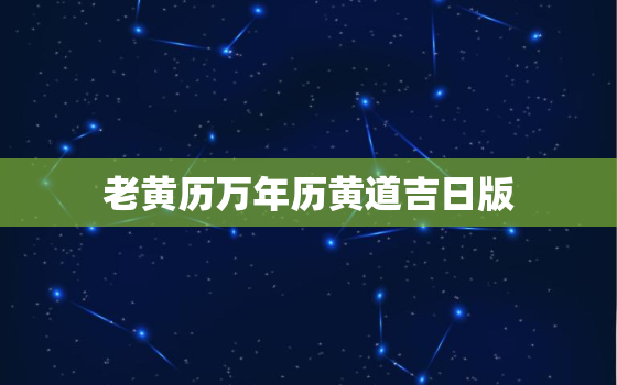 老黄历万年历黄道吉日版，老黄历万年历黄道吉日吉时