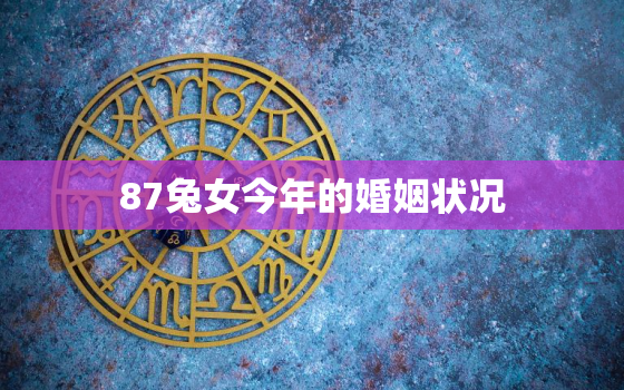 87兔女今年的婚姻状况，87年属兔的女在今年的婚姻怎么样