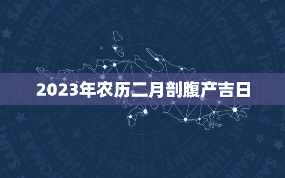 2023年农历二月剖腹产吉日，2023年农历二月剖腹产吉日吉时