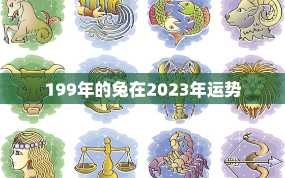 199年的兔在2023年运势，99年属兔2023年运势