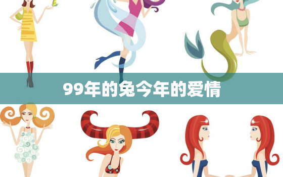 99年的兔今年的爱情，99属兔哪一年结婚最好