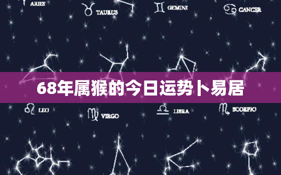 68年属猴的今日运势卜易居，68年属猴今日财运怎么样