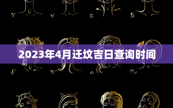 2023年4月迁坟吉日查询时间，2020年4月迁坟吉日查询