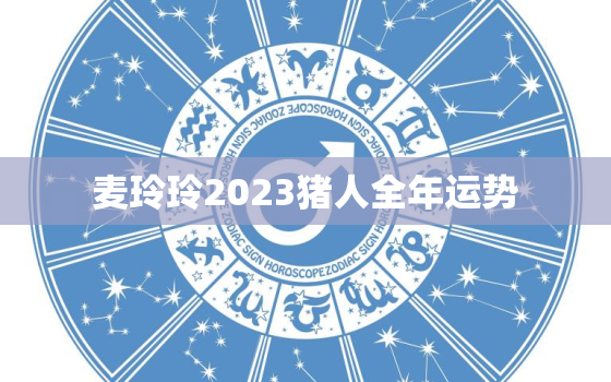 麦玲玲2023猪人全年运势，202年属猪运程麦玲