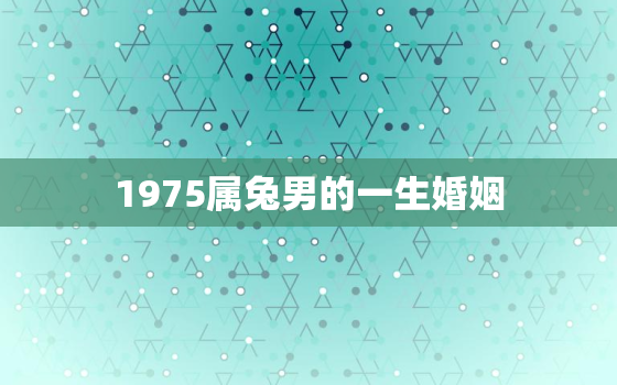 1975属兔男的一生婚姻，1975属兔男的一生婚姻如何