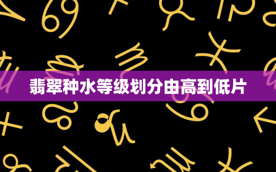 翡翠种水等级划分由高到低片，翡翠种水等级划分及价格