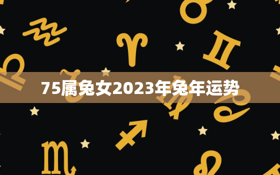 75属兔女2023年兔年运势，1975属兔女2023每月运势