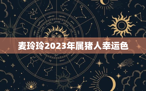 麦玲玲2023年属猪人幸运色，202年属猪运程麦玲