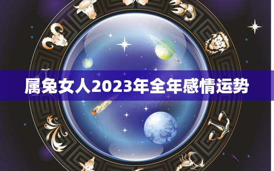 属兔女人2023年全年感情运势，属兔人在2023年的全年运势